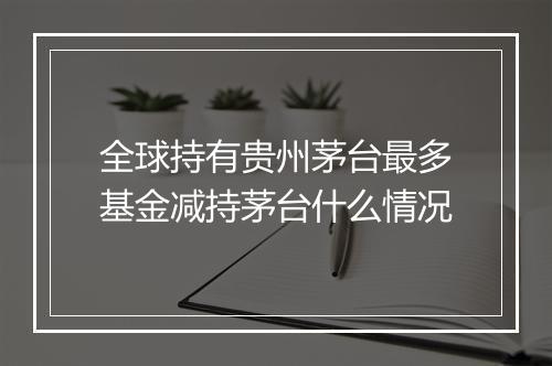 全球持有贵州茅台最多基金减持茅台什么情况