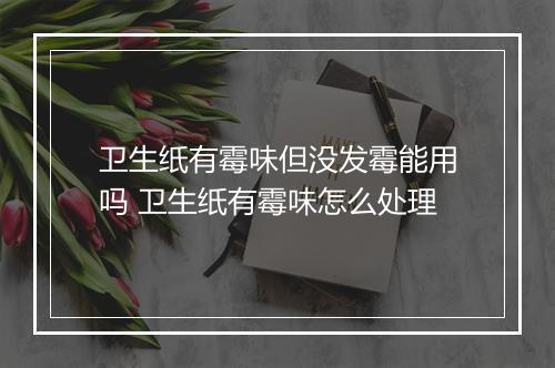 卫生纸有霉味但没发霉能用吗 卫生纸有霉味怎么处理