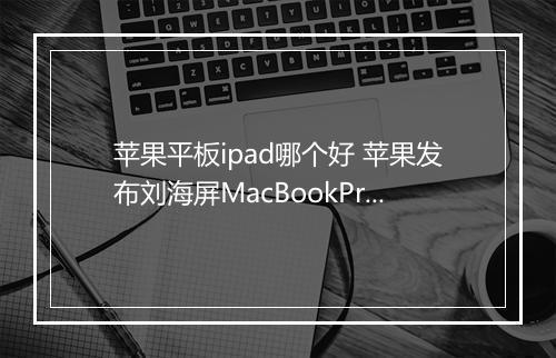 苹果平板ipad哪个好 苹果发布刘海屏MacBookPro
