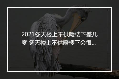 2021冬天楼上不供暖楼下差几度 冬天楼上不供暖楼下会很冷吗