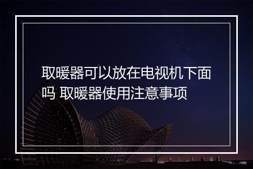 取暖器可以放在电视机下面吗 取暖器使用注意事项