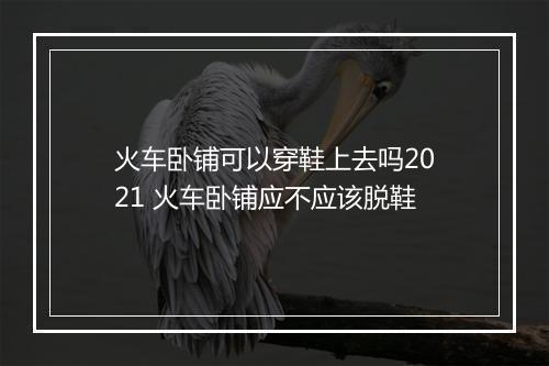火车卧铺可以穿鞋上去吗2021 火车卧铺应不应该脱鞋