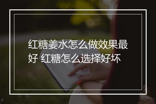 红糖姜水怎么做效果最好 红糖怎么选择好坏