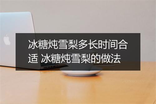 冰糖炖雪梨多长时间合适 冰糖炖雪梨的做法