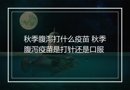 秋季腹泻打什么疫苗 秋季腹泻疫苗是打针还是口服