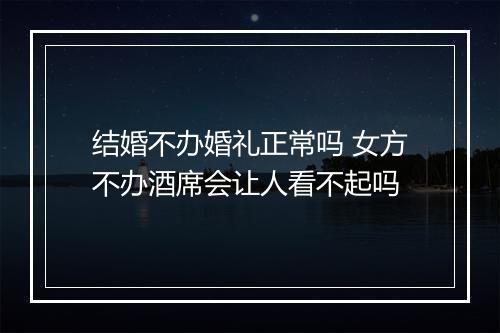 结婚不办婚礼正常吗 女方不办酒席会让人看不起吗