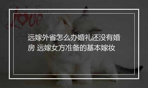 远嫁外省怎么办婚礼还没有婚房 远嫁女方准备的基本嫁妆