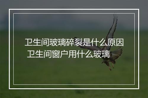 卫生间玻璃碎裂是什么原因 卫生间窗户用什么玻璃