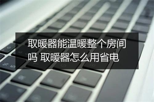 取暖器能温暖整个房间吗 取暖器怎么用省电