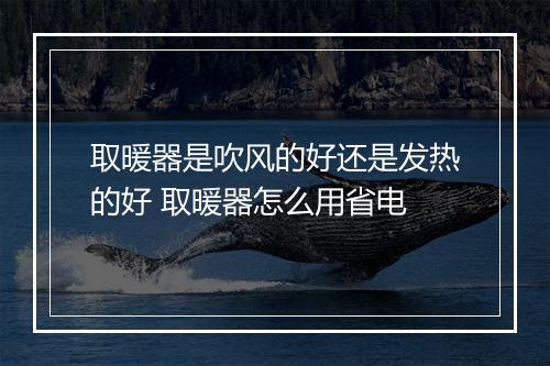取暖器是吹风的好还是发热的好 取暖器怎么用省电