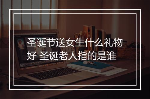 圣诞节送女生什么礼物好 圣诞老人指的是谁