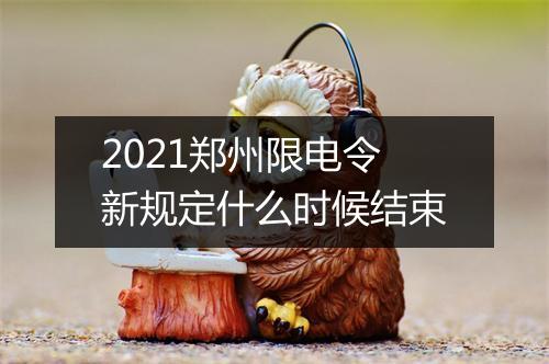 2021郑州限电令新规定什么时候结束