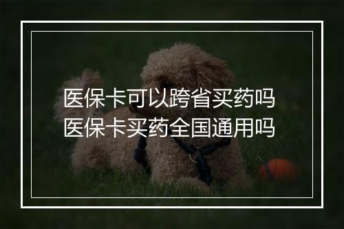 医保卡可以跨省买药吗 医保卡买药全国通用吗