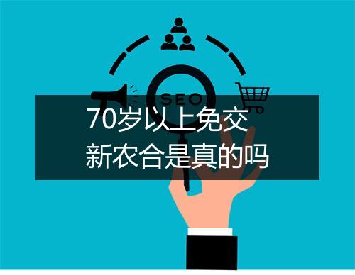 70岁以上免交新农合是真的吗