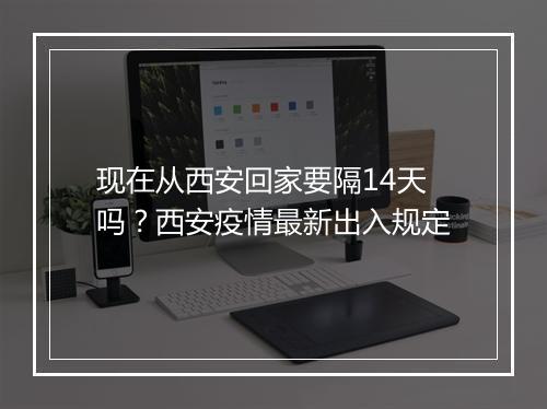 现在从西安回家要隔14天吗？西安疫情最新出入规定