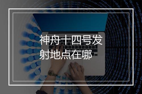 神舟十四号发射地点在哪