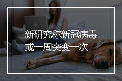 新研究称新冠病毒或一周突变一次