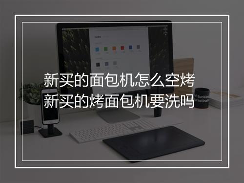 新买的面包机怎么空烤 新买的烤面包机要洗吗