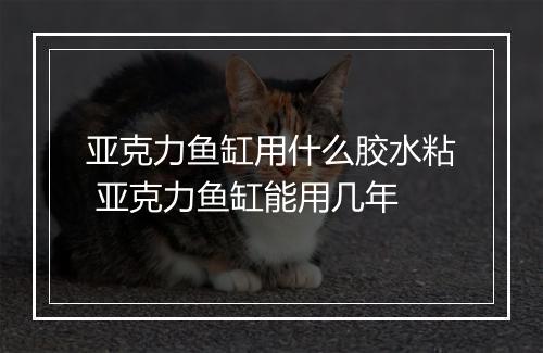 亚克力鱼缸用什么胶水粘 亚克力鱼缸能用几年
