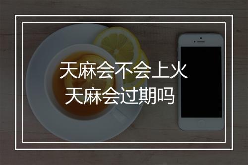 天麻会不会上火 天麻会过期吗