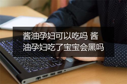 酱油孕妇可以吃吗 酱油孕妇吃了宝宝会黑吗