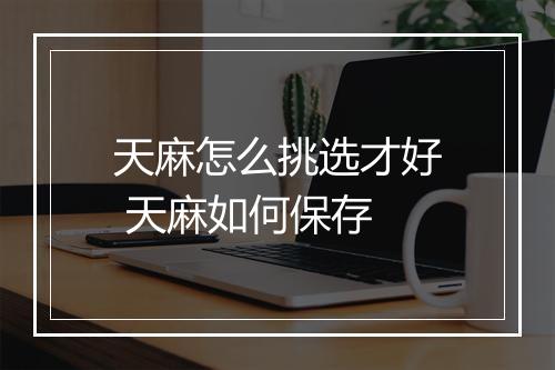 天麻怎么挑选才好 天麻如何保存