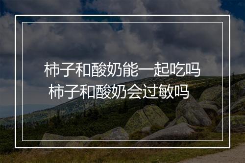 柿子和酸奶能一起吃吗 柿子和酸奶会过敏吗