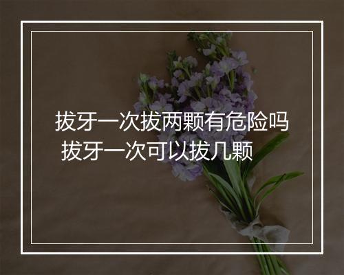 拔牙一次拔两颗有危险吗 拔牙一次可以拔几颗