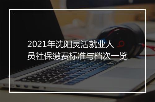 2021年沈阳灵活就业人员社保缴费标准与档次一览
