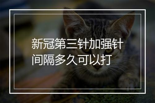 新冠第三针加强针间隔多久可以打