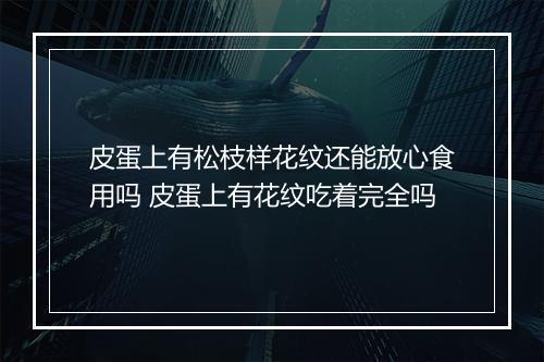 皮蛋上有松枝样花纹还能放心食用吗 皮蛋上有花纹吃着完全吗