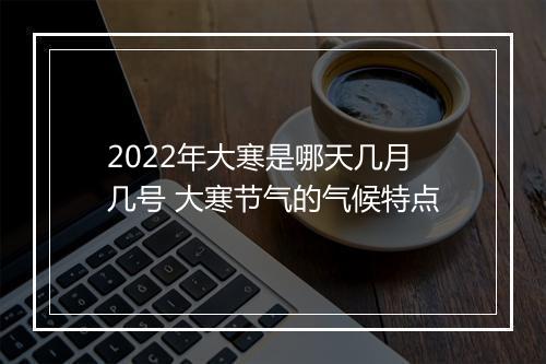 2022年大寒是哪天几月几号 大寒节气的气候特点