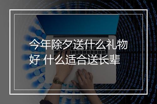 今年除夕送什么礼物好 什么适合送长辈