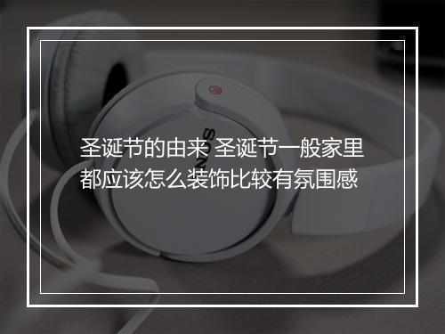 圣诞节的由来 圣诞节一般家里都应该怎么装饰比较有氛围感