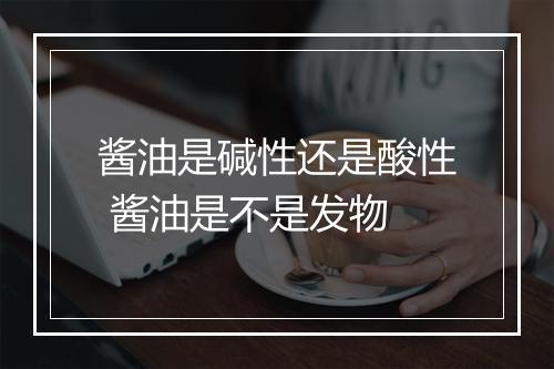 酱油是碱性还是酸性 酱油是不是发物