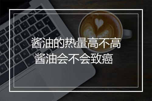 酱油的热量高不高 酱油会不会致癌