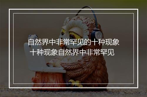 自然界中非常罕见的十种现象 十种现象自然界中非常罕见