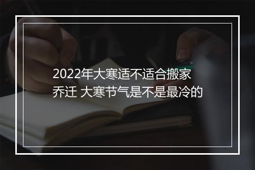2022年大寒适不适合搬家乔迁 大寒节气是不是最冷的