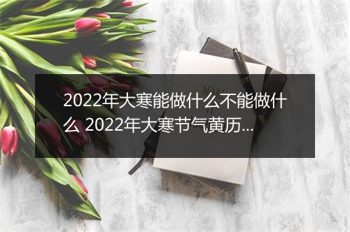 2022年大寒能做什么不能做什么 2022年大寒节气黄历查询