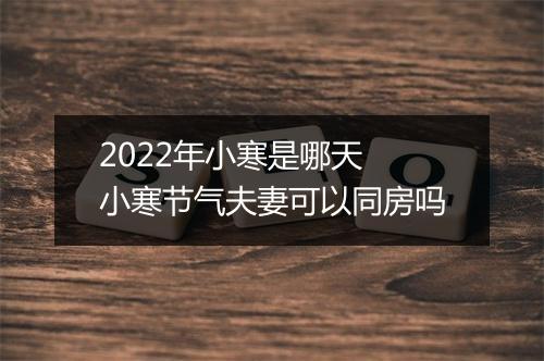 2022年小寒是哪天 小寒节气夫妻可以同房吗
