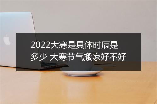 2022大寒是具体时辰是多少 大寒节气搬家好不好