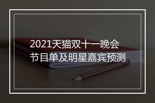 2021天猫双十一晚会节目单及明星嘉宾预测