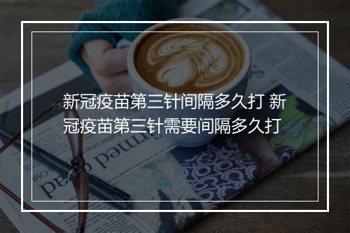新冠疫苗第三针间隔多久打 新冠疫苗第三针需要间隔多久打