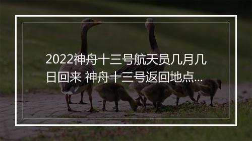 2022神舟十三号航天员几月几日回来 神舟十三号返回地点在哪？
