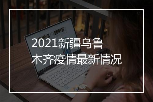 2021新疆乌鲁木齐疫情最新情况