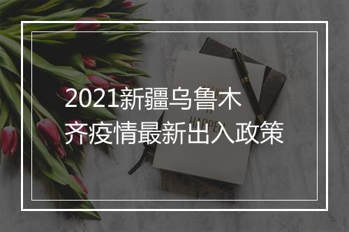 2021新疆乌鲁木齐疫情最新出入政策