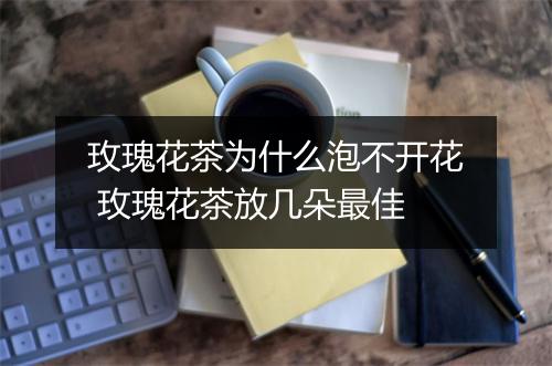 玫瑰花茶为什么泡不开花 玫瑰花茶放几朵最佳