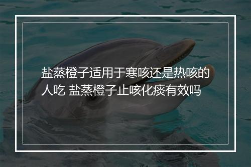 盐蒸橙子适用于寒咳还是热咳的人吃 盐蒸橙子止咳化痰有效吗