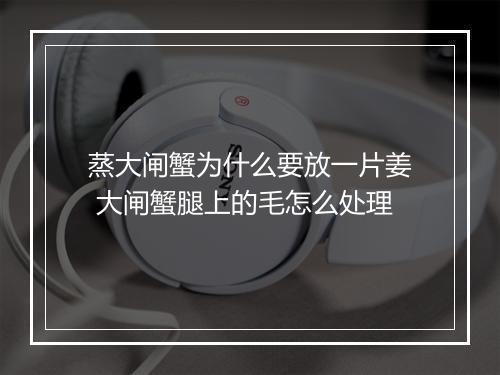 蒸大闸蟹为什么要放一片姜 大闸蟹腿上的毛怎么处理
