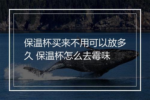 保温杯买来不用可以放多久 保温杯怎么去霉味